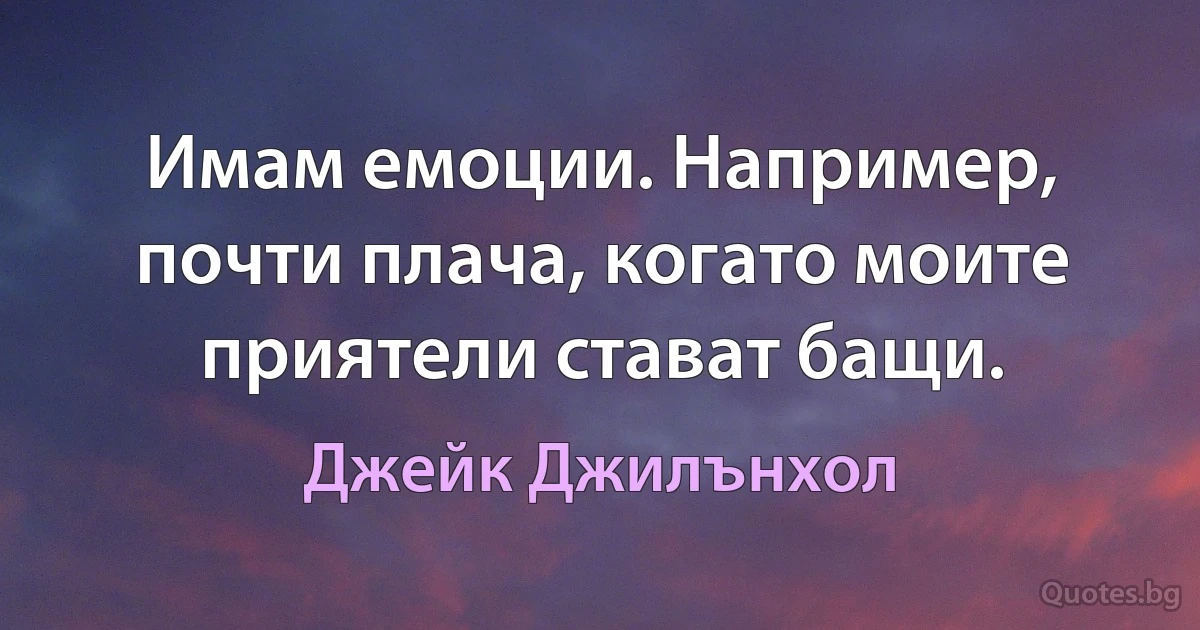 Имам емоции. Например, почти плача, когато моите приятели стават бащи. (Джейк Джилънхол)