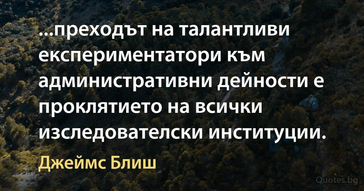 ...преходът на талантливи експериментатори към административни дейности е проклятието на всички изследователски институции. (Джеймс Блиш)