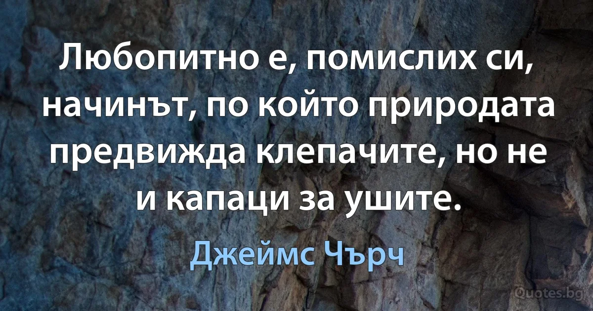 Любопитно е, помислих си, начинът, по който природата предвижда клепачите, но не и капаци за ушите. (Джеймс Чърч)