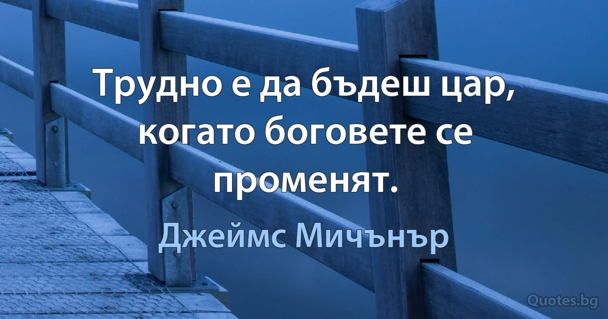 Трудно е да бъдеш цар, когато боговете се променят. (Джеймс Мичънър)