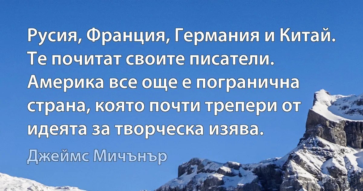 Русия, Франция, Германия и Китай. Те почитат своите писатели. Америка все още е погранична страна, която почти трепери от идеята за творческа изява. (Джеймс Мичънър)