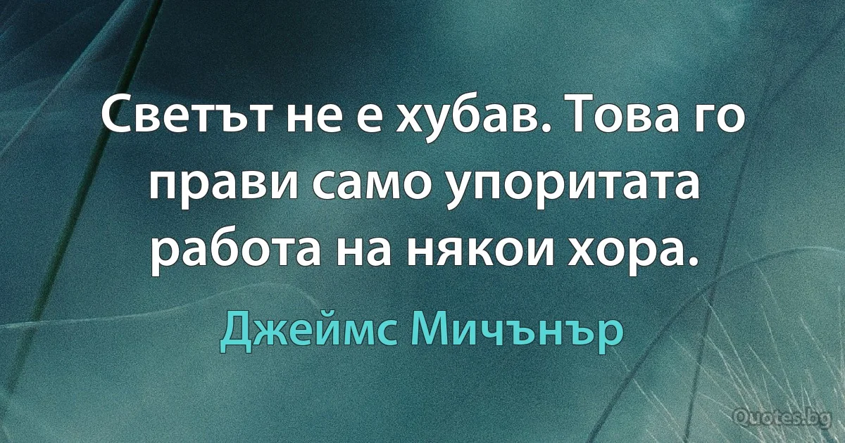 Светът не е хубав. Това го прави само упоритата работа на някои хора. (Джеймс Мичънър)