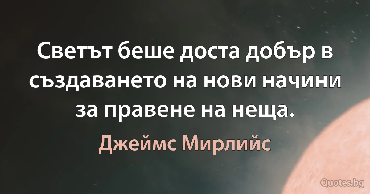 Светът беше доста добър в създаването на нови начини за правене на неща. (Джеймс Мирлийс)