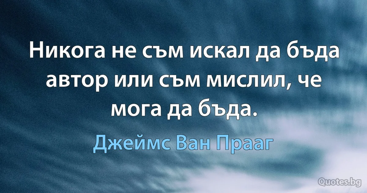 Никога не съм искал да бъда автор или съм мислил, че мога да бъда. (Джеймс Ван Прааг)