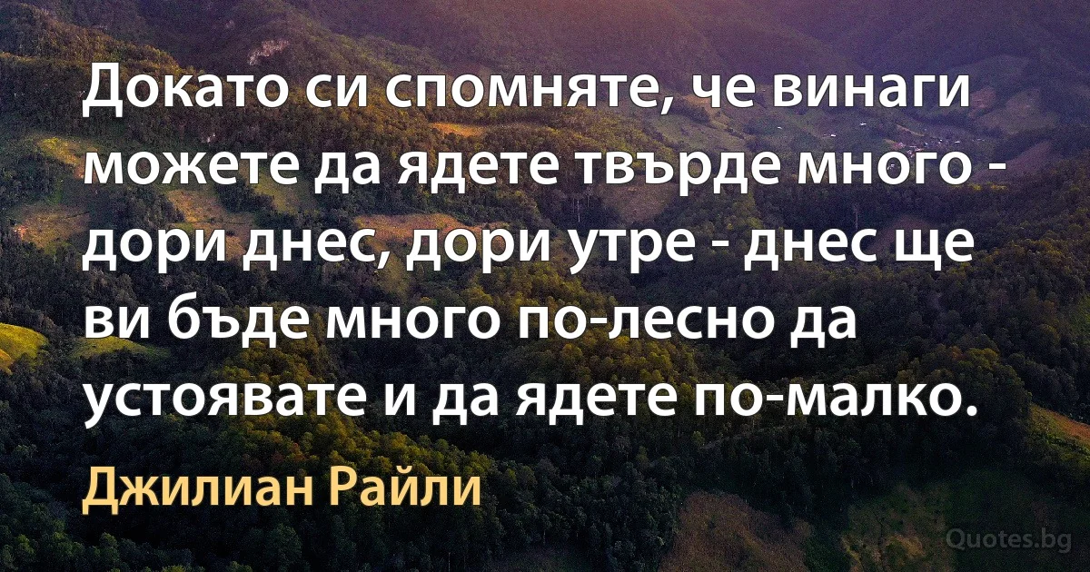 Докато си спомняте, че винаги можете да ядете твърде много - дори днес, дори утре - днес ще ви бъде много по-лесно да устоявате и да ядете по-малко. (Джилиан Райли)