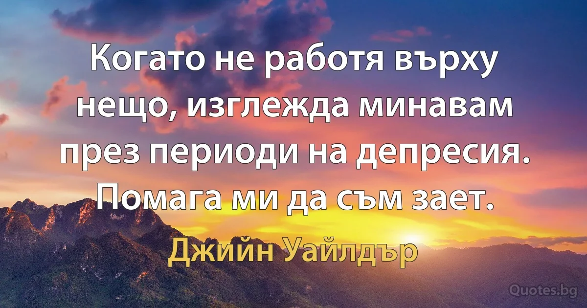 Когато не работя върху нещо, изглежда минавам през периоди на депресия. Помага ми да съм зает. (Джийн Уайлдър)