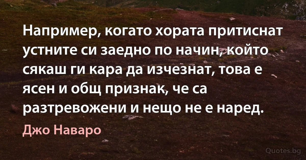 Например, когато хората притиснат устните си заедно по начин, който сякаш ги кара да изчезнат, това е ясен и общ признак, че са разтревожени и нещо не е наред. (Джо Наваро)