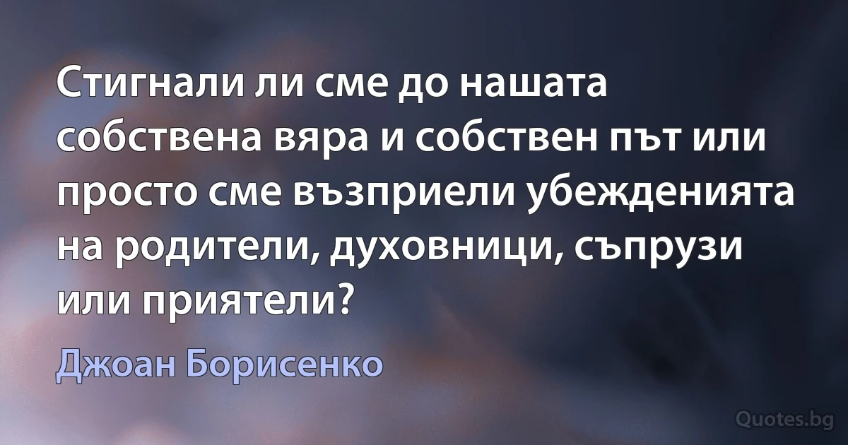 Стигнали ли сме до нашата собствена вяра и собствен път или просто сме възприели убежденията на родители, духовници, съпрузи или приятели? (Джоан Борисенко)