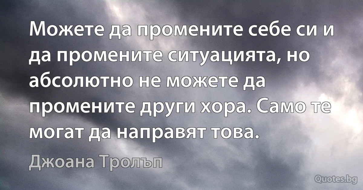 Можете да промените себе си и да промените ситуацията, но абсолютно не можете да промените други хора. Само те могат да направят това. (Джоана Тролъп)