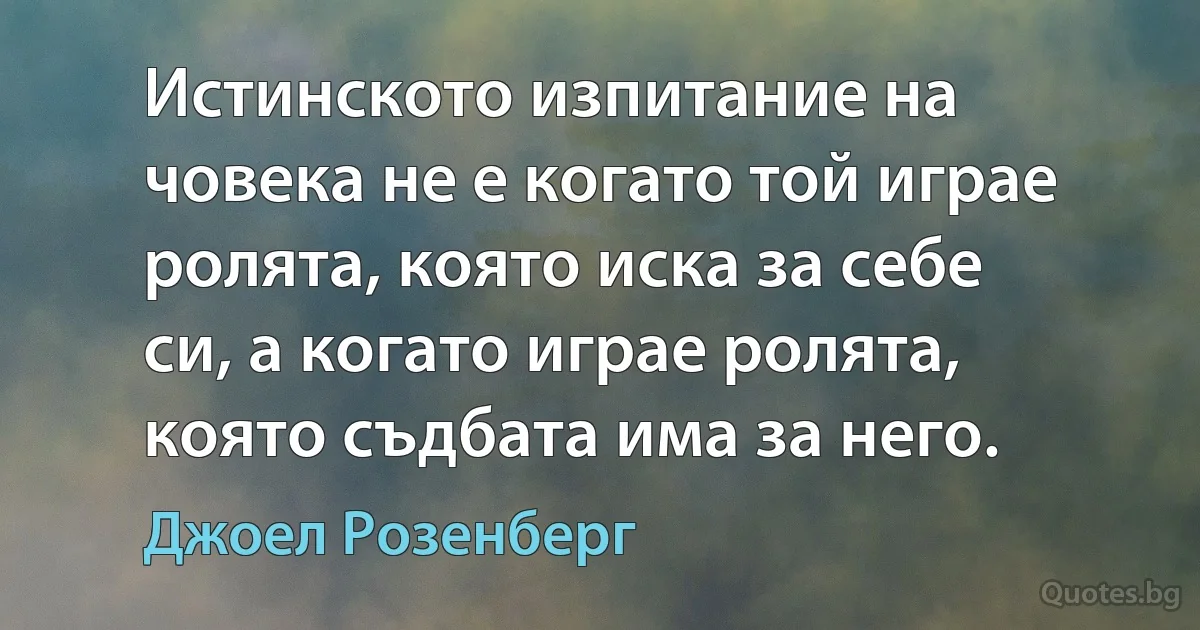 Истинското изпитание на човека не е когато той играе ролята, която иска за себе си, а когато играе ролята, която съдбата има за него. (Джоел Розенберг)