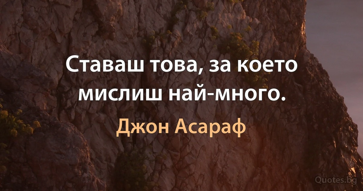 Ставаш това, за което мислиш най-много. (Джон Асараф)