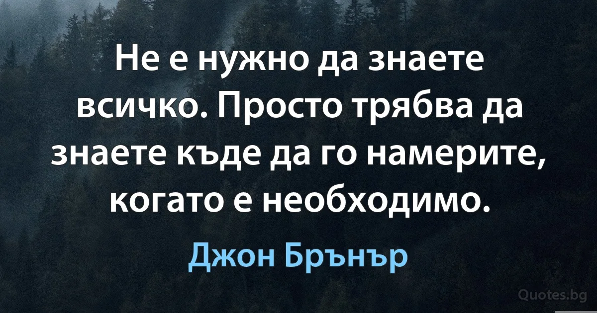 Не е нужно да знаете всичко. Просто трябва да знаете къде да го намерите, когато е необходимо. (Джон Брънър)