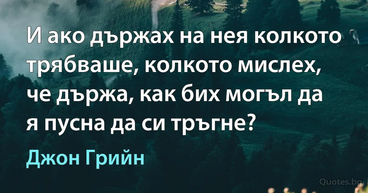 И ако държах на нея колкото трябваше, колкото мислех, че държа, как бих могъл да я пусна да си тръгне? (Джон Грийн)