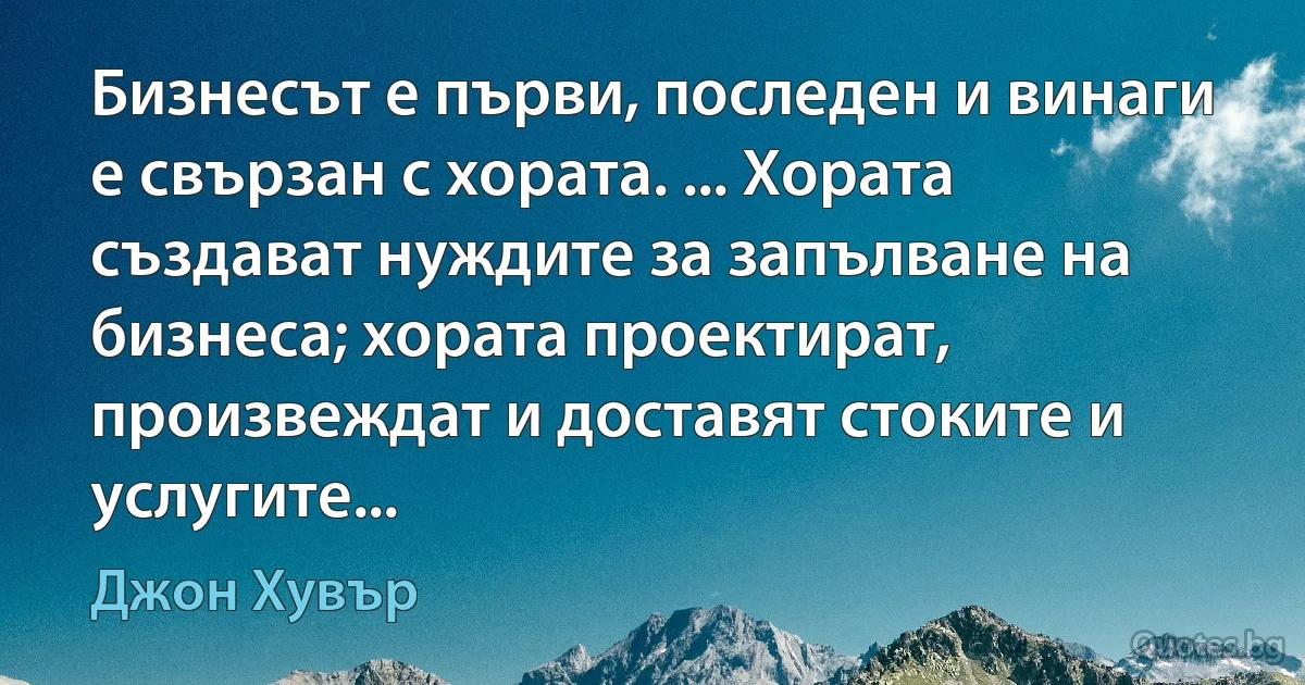 Бизнесът е първи, последен и винаги е свързан с хората. ... Хората създават нуждите за запълване на бизнеса; хората проектират, произвеждат и доставят стоките и услугите... (Джон Хувър)