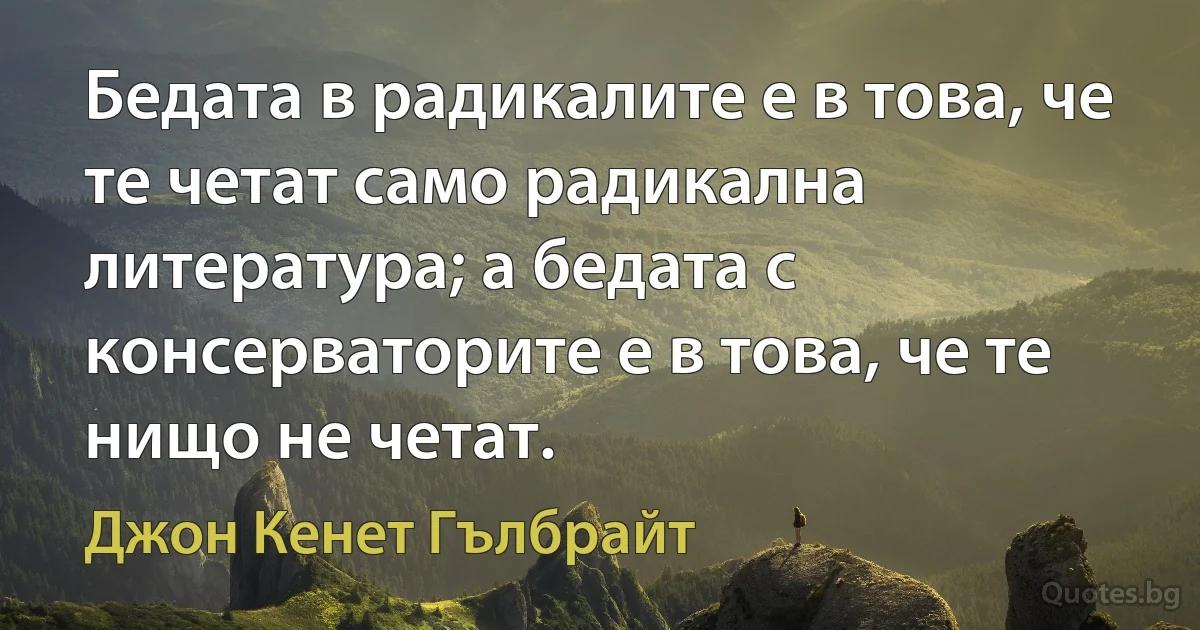 Бедата в радикалите е в това, че те четат само радикална литература; а бедата с консерваторите е в това, че те нищо не четат. (Джон Кенет Гълбрайт)