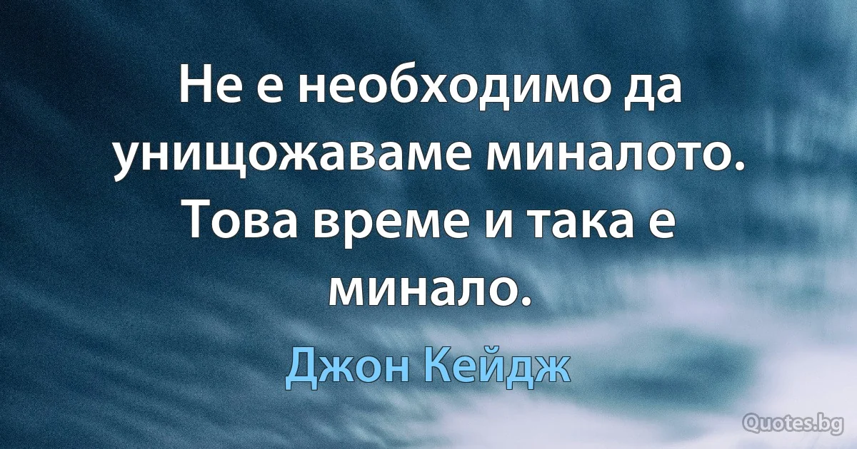 Не е необходимо да унищожаваме миналото. Това време и така е минало. (Джон Кейдж)