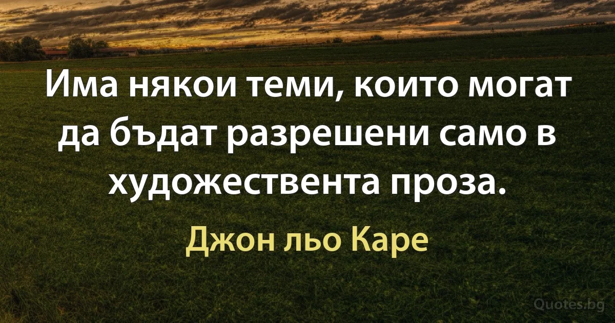 Има някои теми, които могат да бъдат разрешени само в художествента проза. (Джон льо Каре)