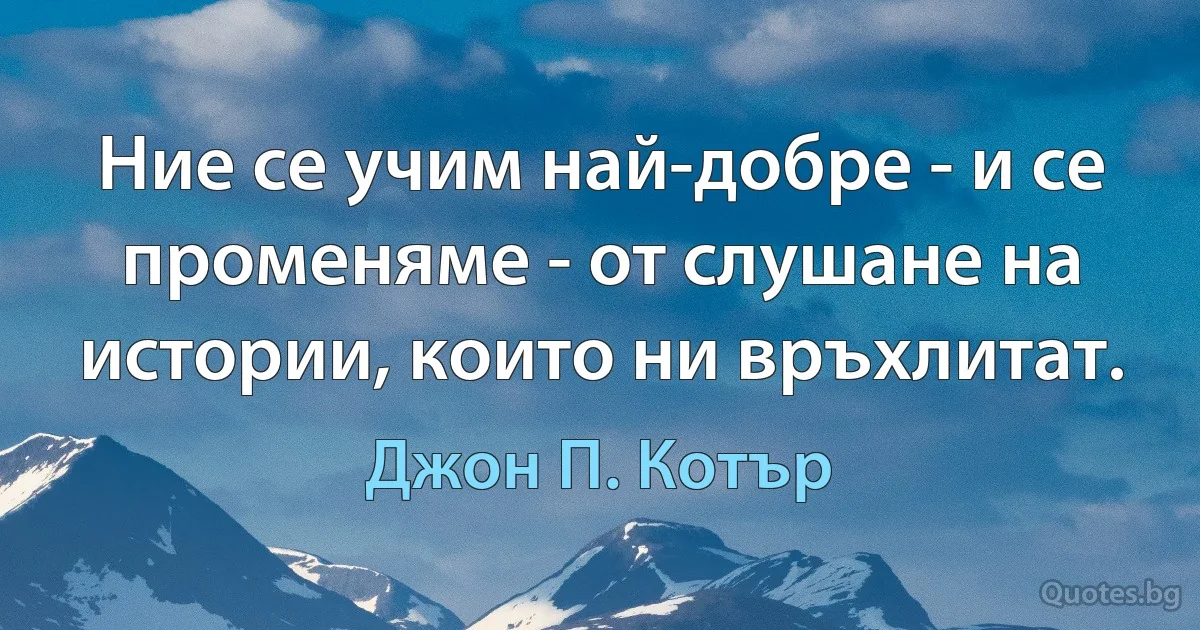 Ние се учим най-добре - и се променяме - от слушане на истории, които ни връхлитат. (Джон П. Котър)