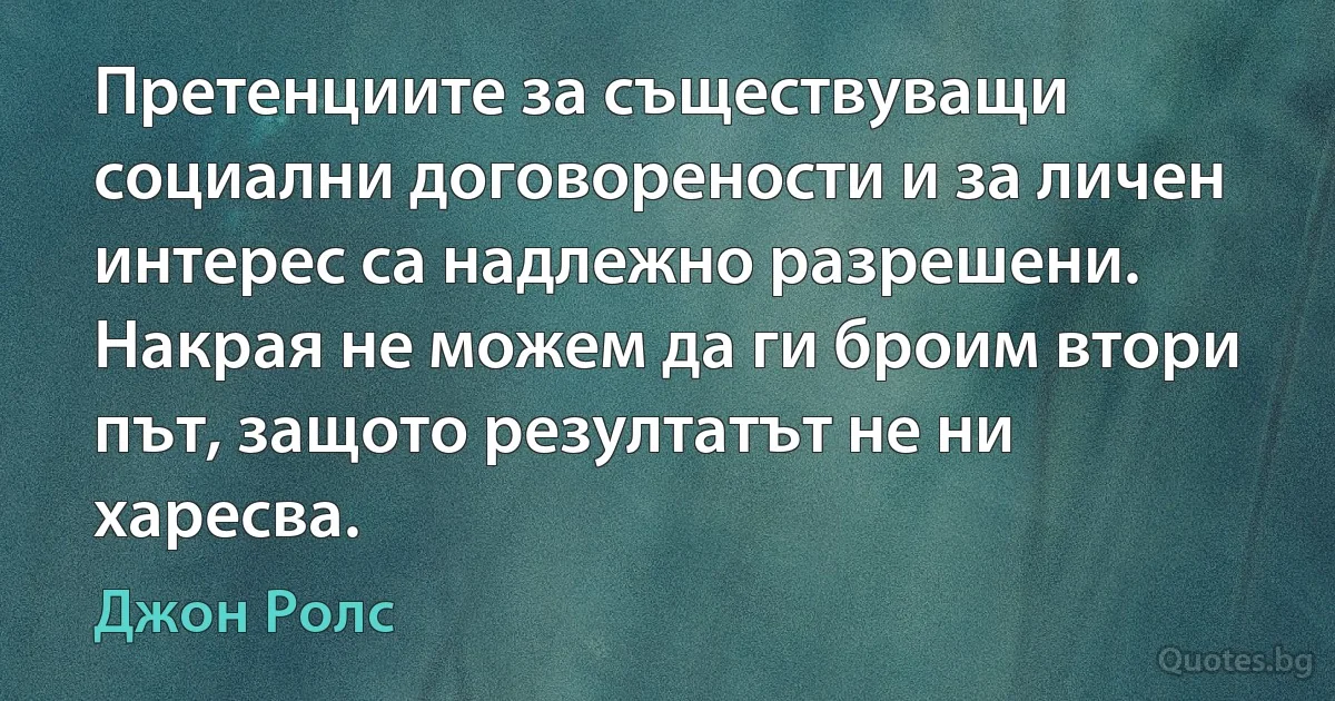 Претенциите за съществуващи социални договорености и за личен интерес са надлежно разрешени. Накрая не можем да ги броим втори път, защото резултатът не ни харесва. (Джон Ролс)