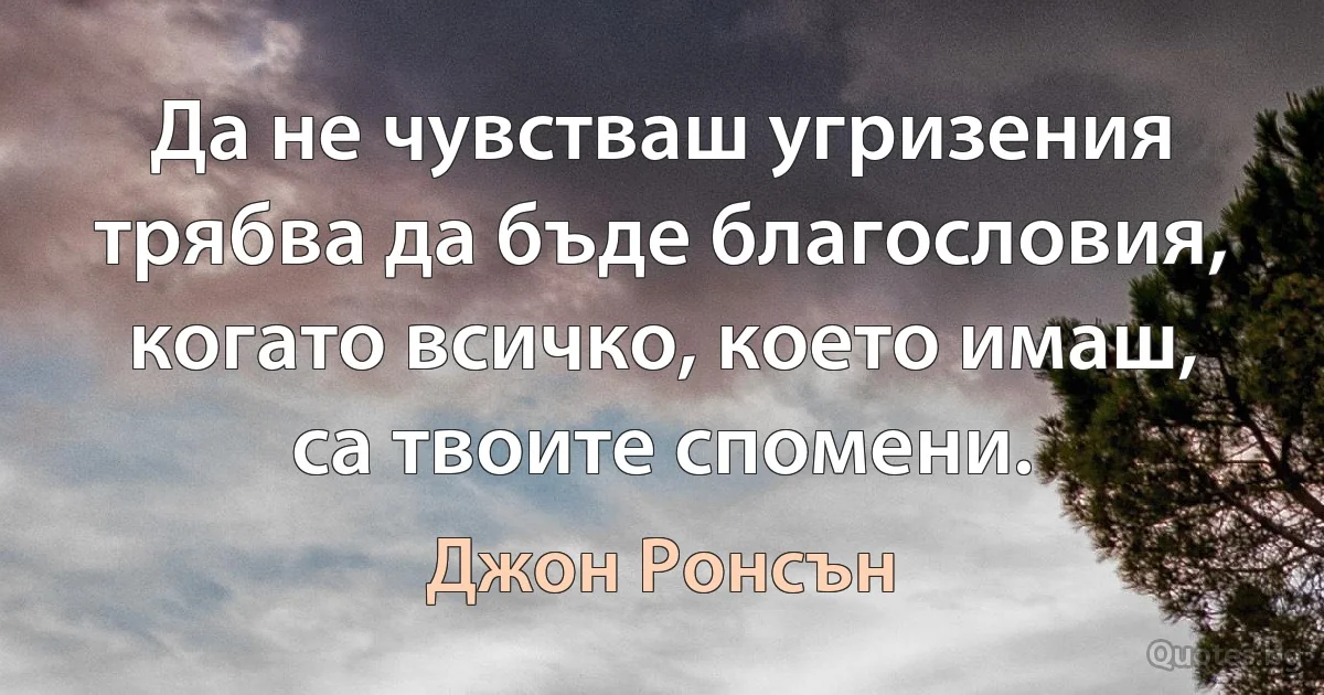 Да не чувстваш угризения трябва да бъде благословия, когато всичко, което имаш, са твоите спомени. (Джон Ронсън)