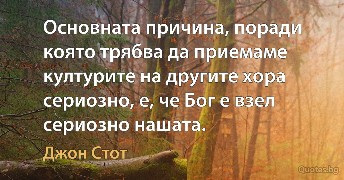 Основната причина, поради която трябва да приемаме културите на другите хора сериозно, е, че Бог е взел сериозно нашата. (Джон Стот)