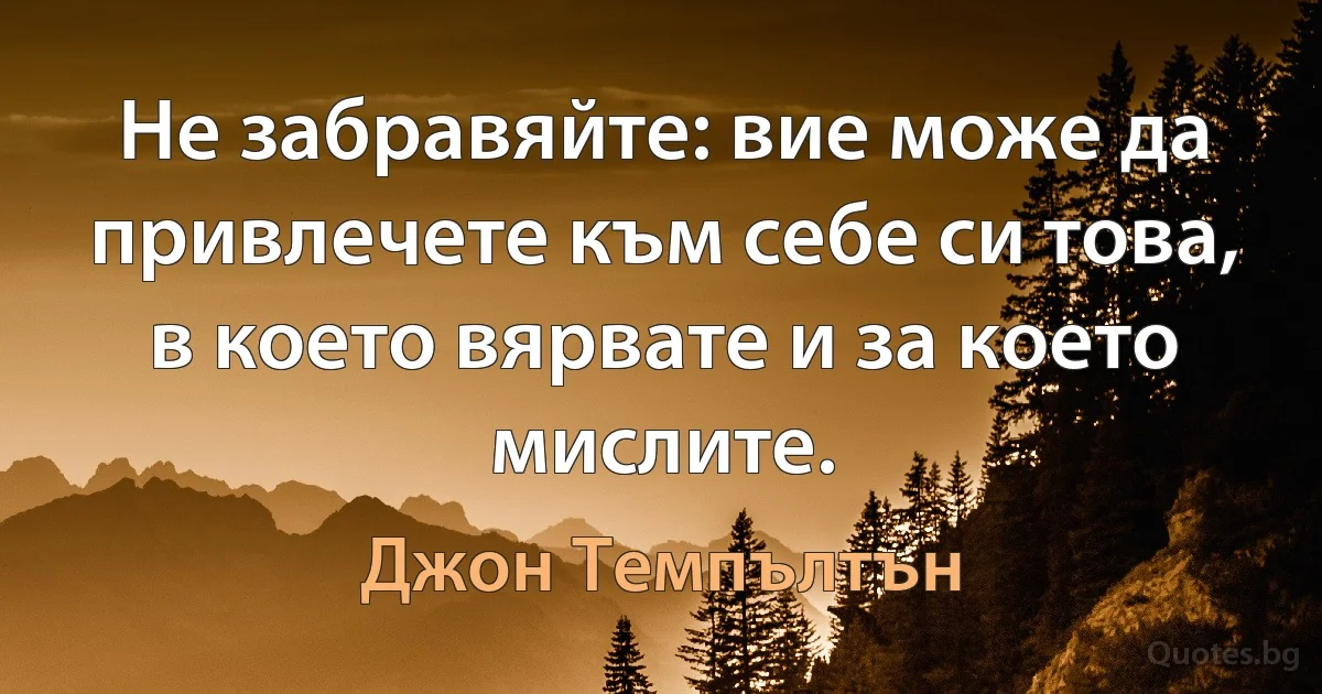 Не забравяйте: вие може да привлечете към себе си това, в което вярвате и за което мислите. (Джон Темпълтън)