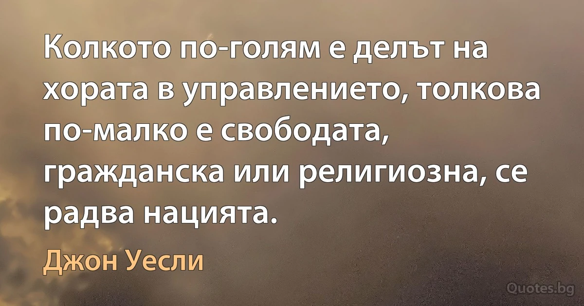 Колкото по-голям е делът на хората в управлението, толкова по-малко е свободата, гражданска или религиозна, се радва нацията. (Джон Уесли)