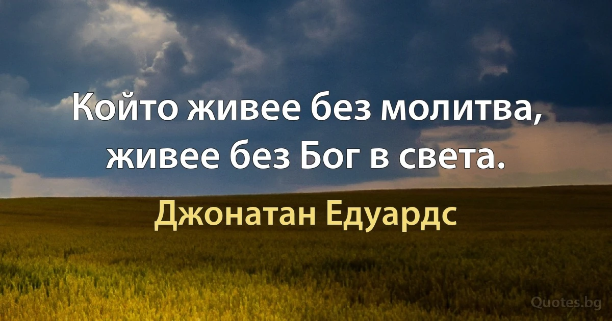 Който живее без молитва, живее без Бог в света. (Джонатан Едуардс)