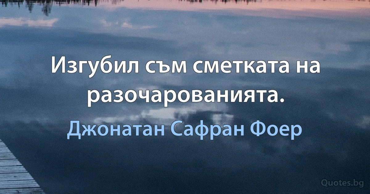 Изгубил съм сметката на разочарованията. (Джонатан Сафран Фоер)