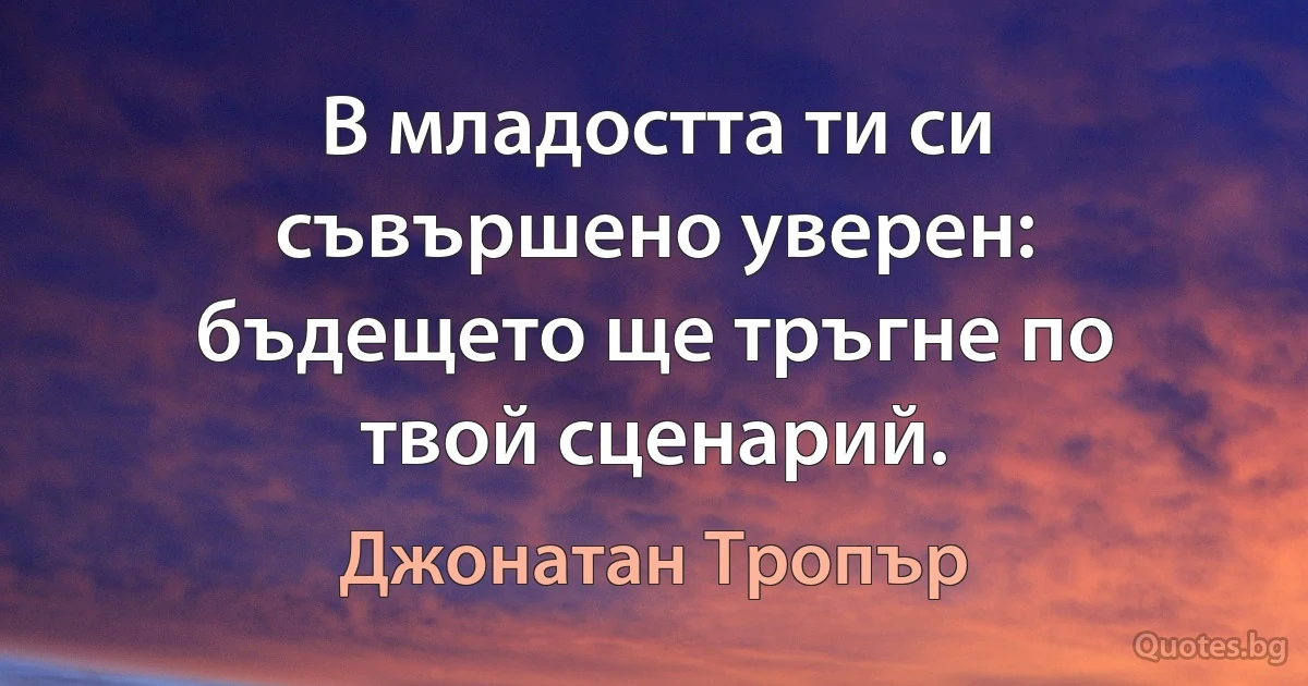 В младостта ти си съвършено уверен: бъдещето ще тръгне по твой сценарий. (Джонатан Тропър)