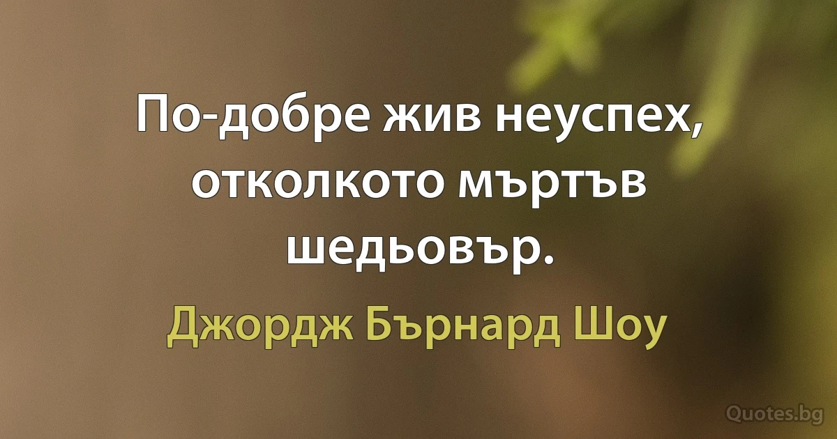 По-добре жив неуспех, отколкото мъртъв шедьовър. (Джордж Бърнард Шоу)