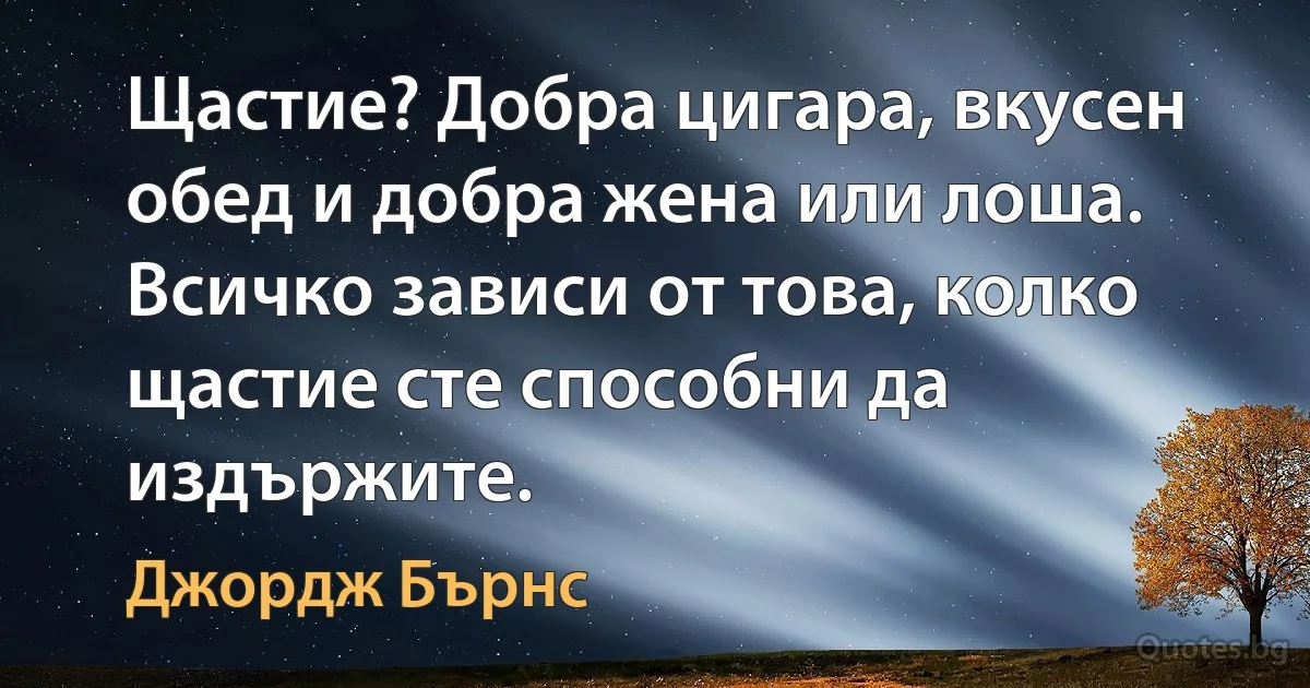 Щастие? Добра цигара, вкусен обед и добра жена или лоша. Всичко зависи от това, колко щастие сте способни да издържите. (Джордж Бърнс)