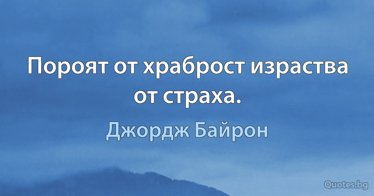 Пороят от храброст израства от страха. (Джордж Байрон)