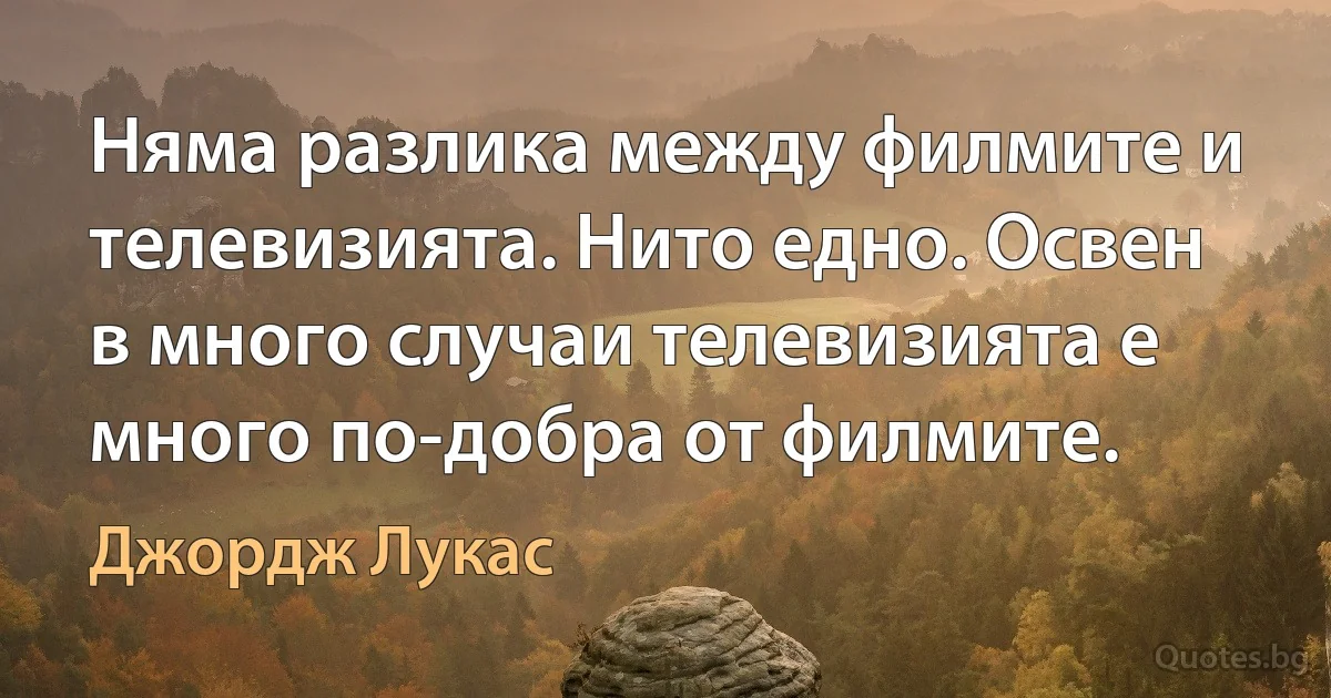 Няма разлика между филмите и телевизията. Нито едно. Освен в много случаи телевизията е много по-добра от филмите. (Джордж Лукас)