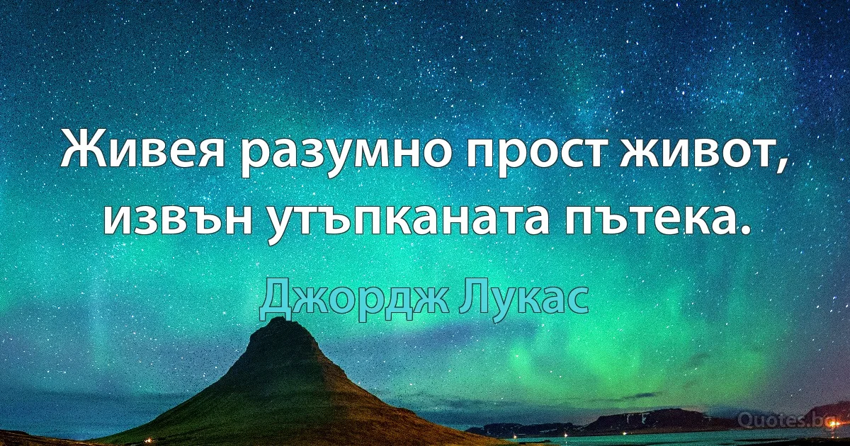 Живея разумно прост живот, извън утъпканата пътека. (Джордж Лукас)