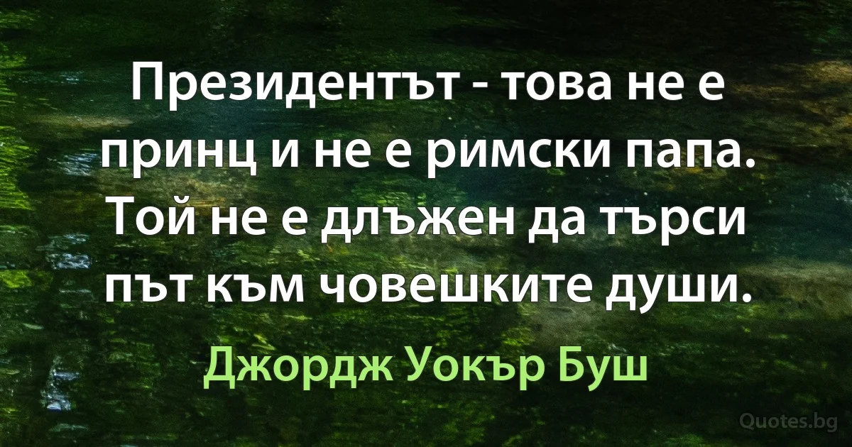 Президентът - това не е принц и не е римски папа. Той не е длъжен да търси път към човешките души. (Джордж Уокър Буш)