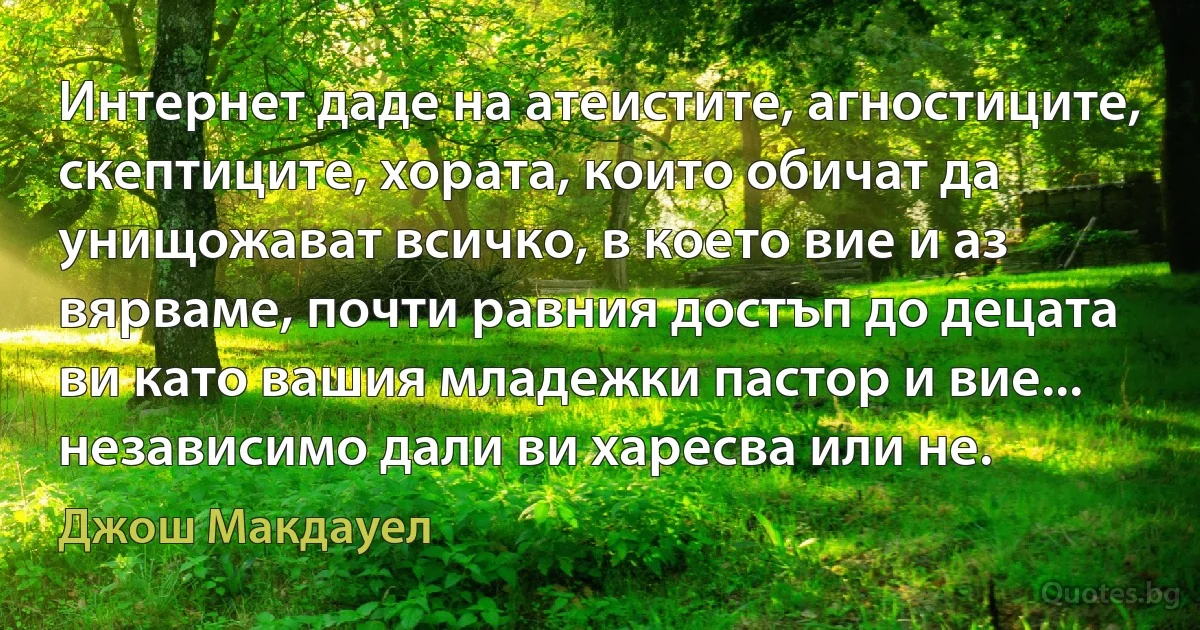 Интернет даде на атеистите, агностиците, скептиците, хората, които обичат да унищожават всичко, в което вие и аз вярваме, почти равния достъп до децата ви като вашия младежки пастор и вие... независимо дали ви харесва или не. (Джош Макдауел)