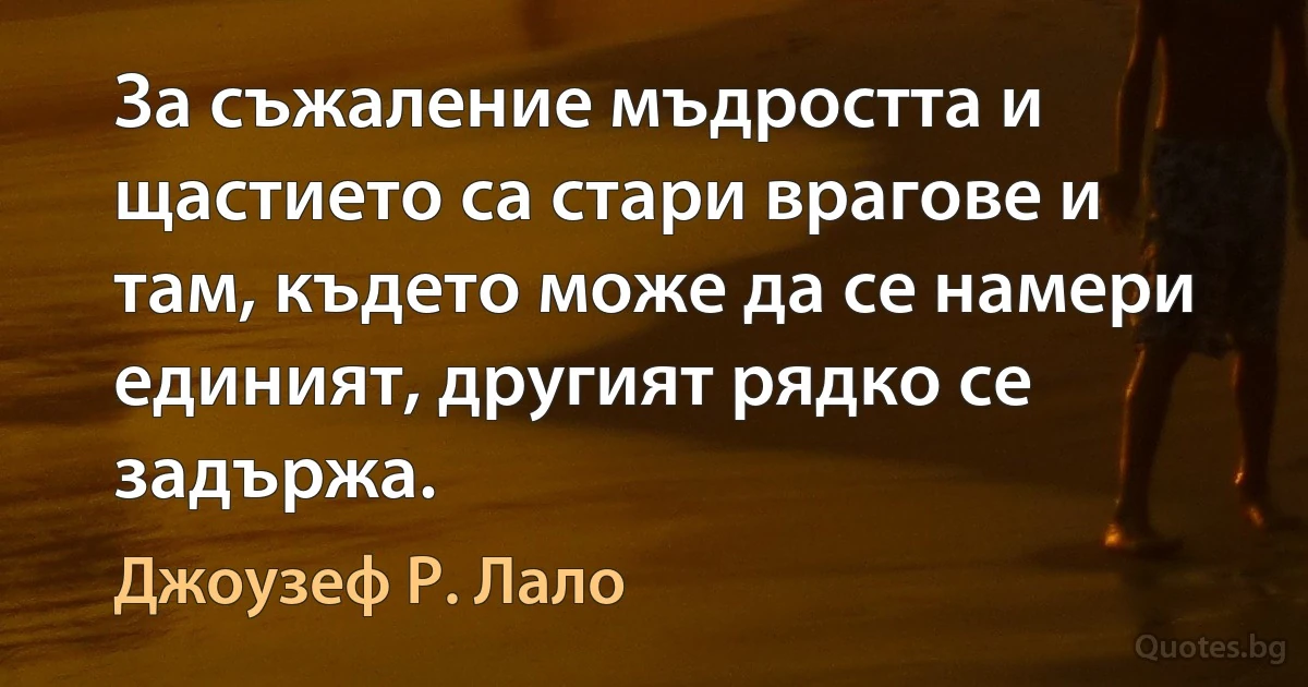 За съжаление мъдростта и щастието са стари врагове и там, където може да се намери единият, другият рядко се задържа. (Джоузеф Р. Лало)