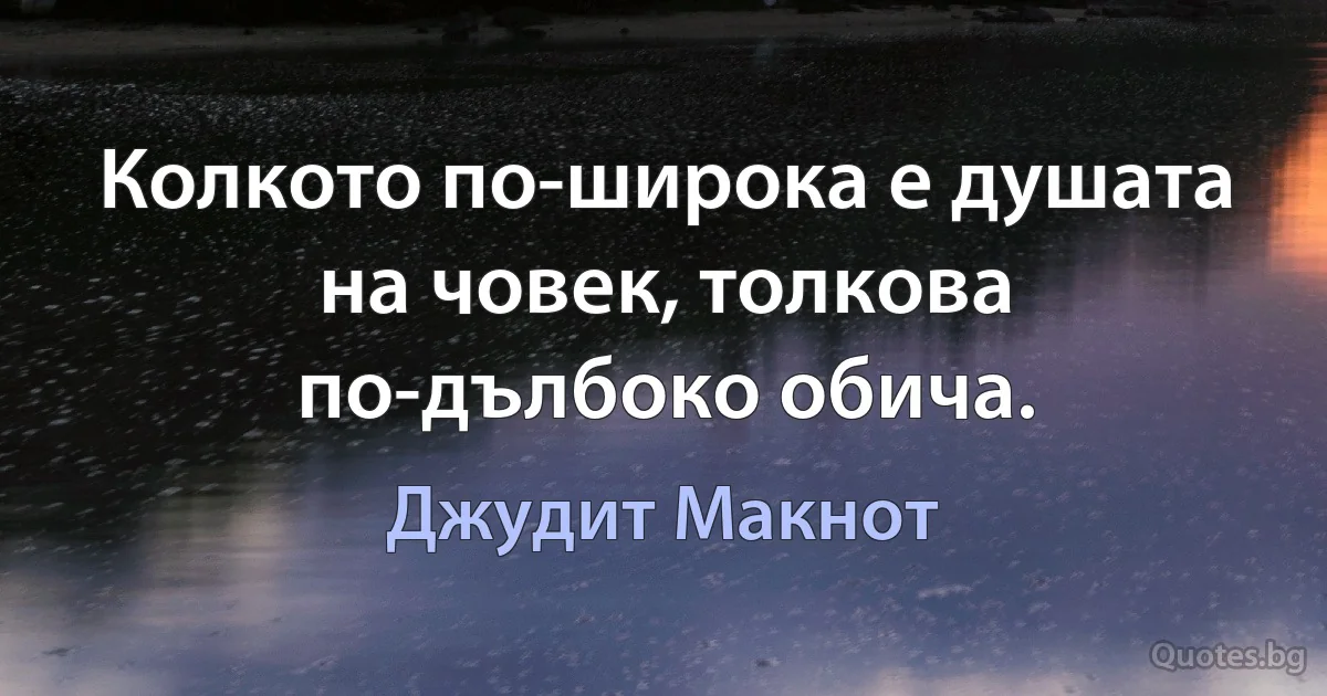 Колкото по-широка е душата на човек, толкова по-дълбоко обича. (Джудит Макнот)