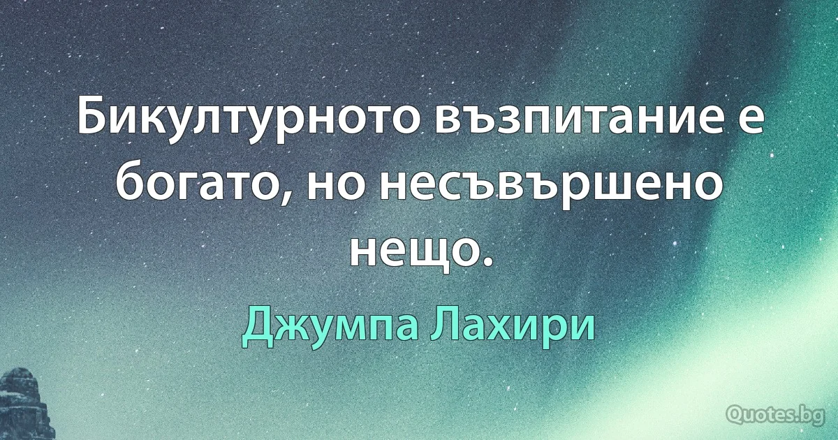 Бикултурното възпитание е богато, но несъвършено нещо. (Джумпа Лахири)