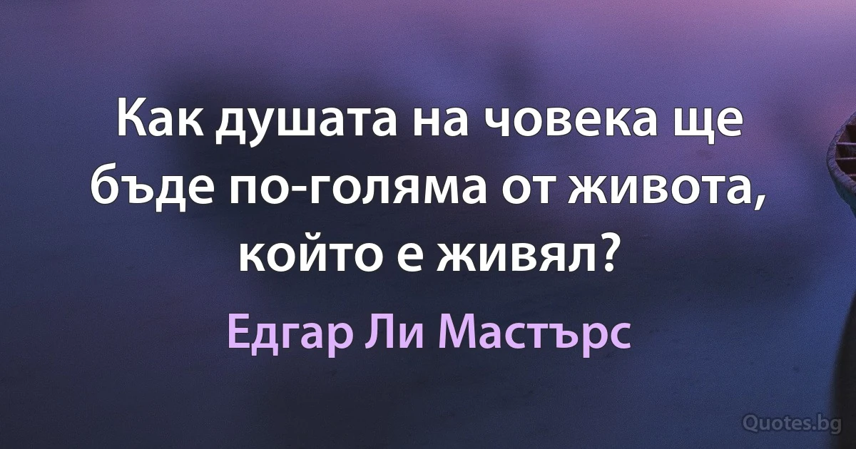 Как душата на човека ще бъде по-голяма от живота, който е живял? (Едгар Ли Мастърс)