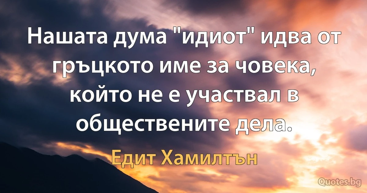 Нашата дума "идиот" идва от гръцкото име за човека, който не е участвал в обществените дела. (Едит Хамилтън)