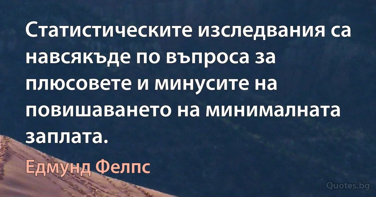 Статистическите изследвания са навсякъде по въпроса за плюсовете и минусите на повишаването на минималната заплата. (Едмунд Фелпс)