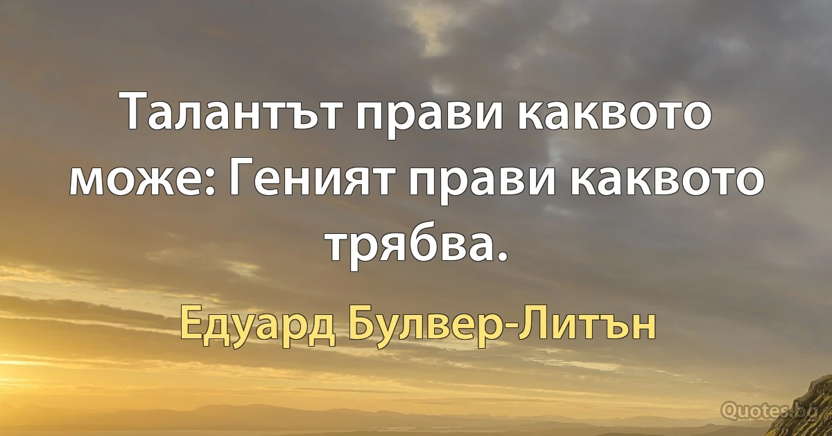 Талантът прави каквото може: Геният прави каквото трябва. (Едуард Булвер-Литън)