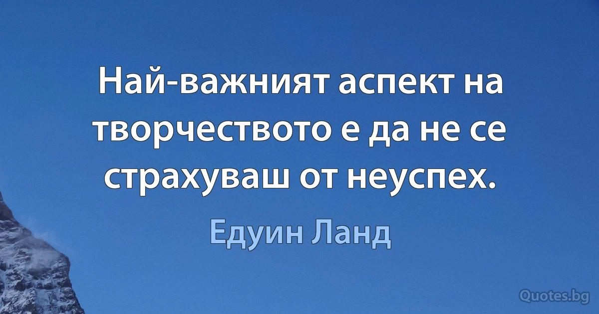 Най-важният аспект на творчеството е да не се страхуваш от неуспех. (Едуин Ланд)