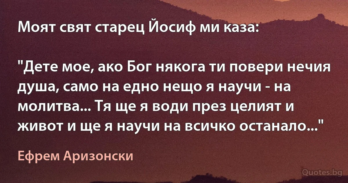 Моят свят старец Йосиф ми каза: 

"Дете мое, ако Бог някога ти повери нечия душа, само на едно нещо я научи - на молитва... Тя ще я води през целият и живот и ще я научи на всичко останало..." (Ефрем Аризонски)