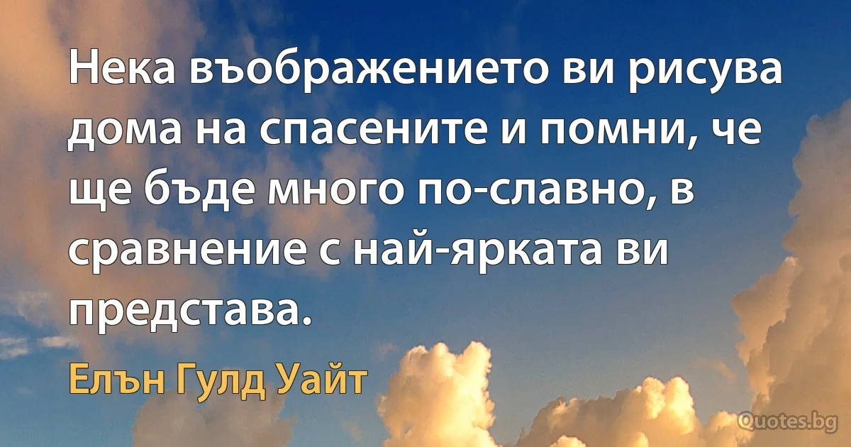 Нека въображението ви рисува дома на спасените и помни, че ще бъде много по-славно, в сравнение с най-ярката ви представа. (Елън Гулд Уайт)