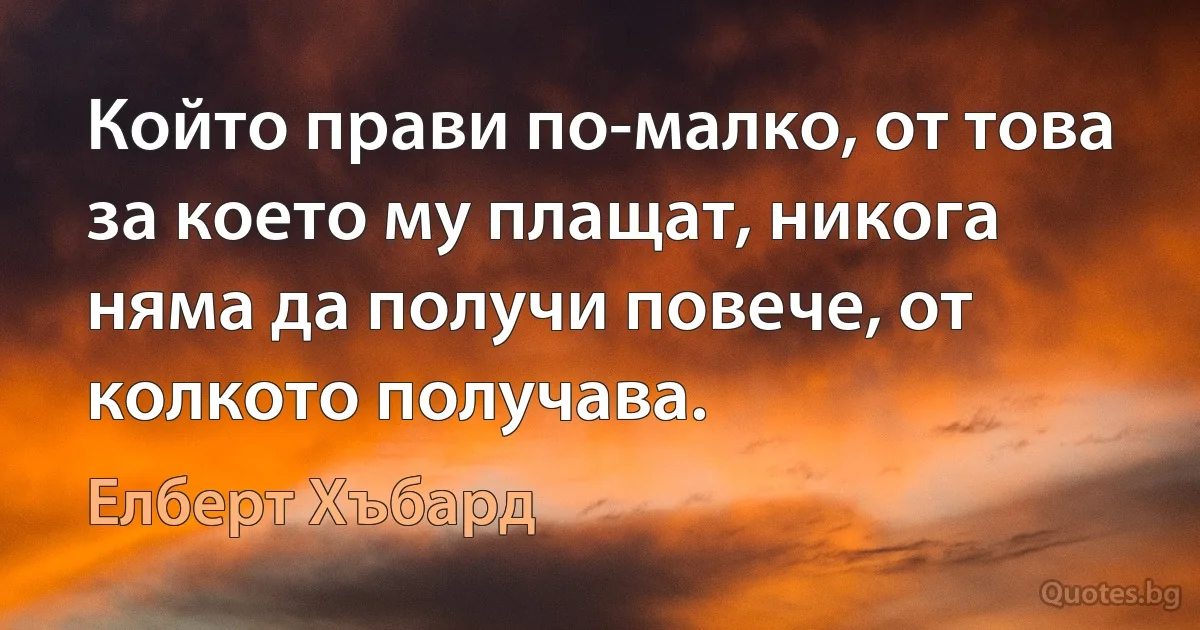 Който прави по-малко, от това за което му плащат, никога няма да получи повече, от колкото получава. (Елберт Хъбард)