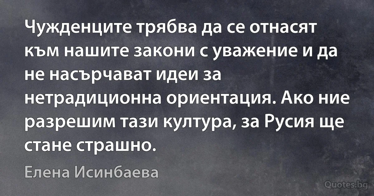 Чужденците трябва да се отнасят към нашите закони с уважение и да не насърчават идеи за нетрадиционна ориентация. Ако ние разрешим тази култура, за Русия ще стане страшно. (Елена Исинбаева)