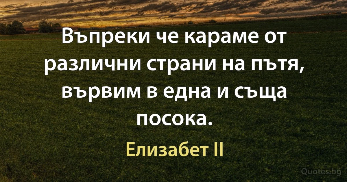 Въпреки че караме от различни страни на пътя, вървим в една и съща посока. (Елизабет II)